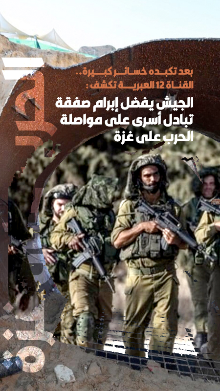بعد تكبده خسائر كبيرة.... القناة 12 العبرية تكشف : الجيش يفضل إبرام صفقة تبادل أسرى على مواصلة الحرب على غزة